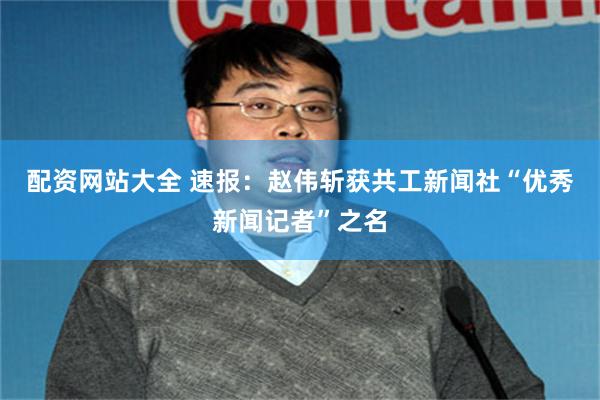 配资网站大全 速报：赵伟斩获共工新闻社“优秀新闻记者”之名