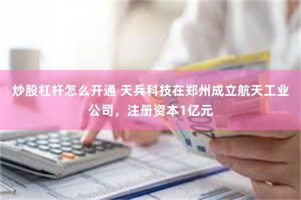 炒股杠杆怎么开通 天兵科技在郑州成立航天工业公司，注册资本1亿元