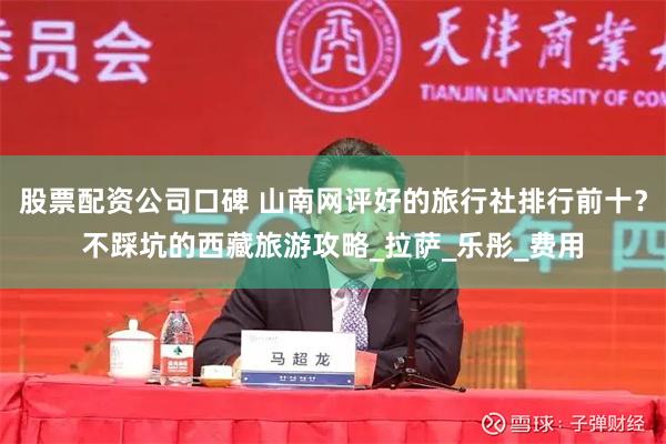 股票配资公司口碑 山南网评好的旅行社排行前十？不踩坑的西藏旅游攻略_拉萨_乐彤_费用