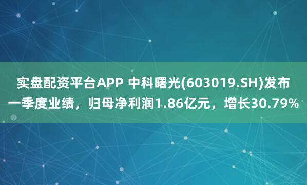 实盘配资平台APP 中科曙光(603019.SH)发布一季度业绩，归母净利润1.86亿元，增长30.79%
