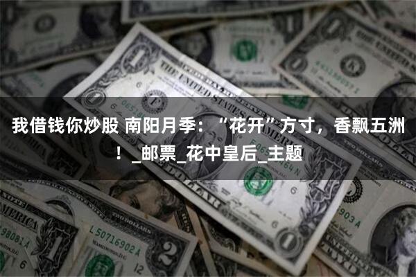 我借钱你炒股 南阳月季：“花开”方寸，香飘五洲！_邮票_花中皇后_主题