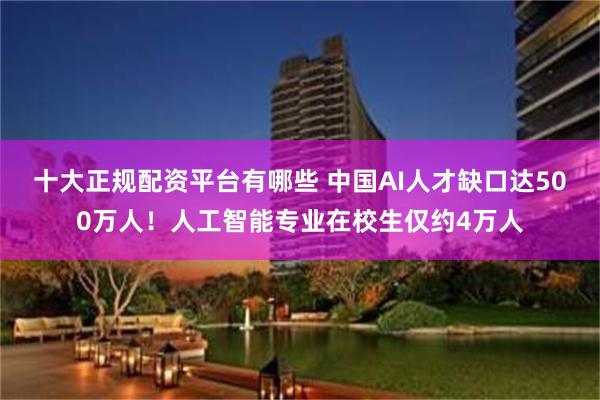 十大正规配资平台有哪些 中国AI人才缺口达500万人！人工智能专业在校生仅约4万人