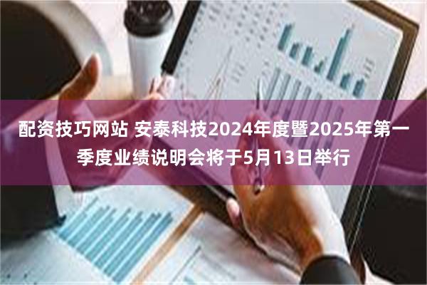 配资技巧网站 安泰科技2024年度暨2025年第一季度业绩说明会将于5月13日举行