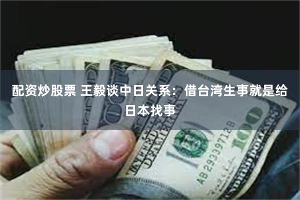 配资炒股票 王毅谈中日关系：借台湾生事就是给日本找事