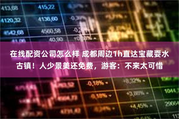 在线配资公司怎么样 成都周边1h直达宝藏耍水古镇！人少景美还免费，游客：不来太可惜
