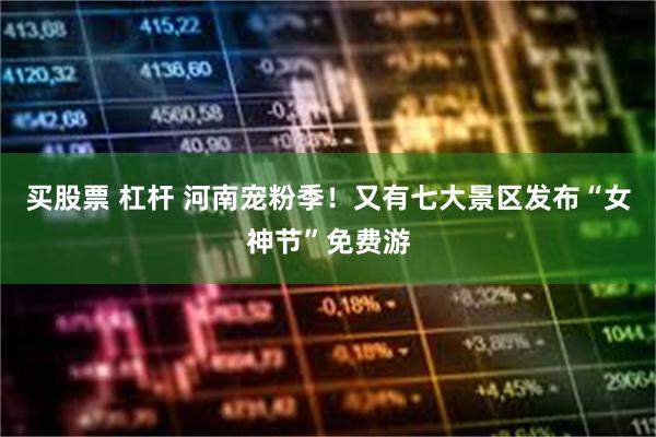 买股票 杠杆 河南宠粉季！又有七大景区发布“女神节”免费游