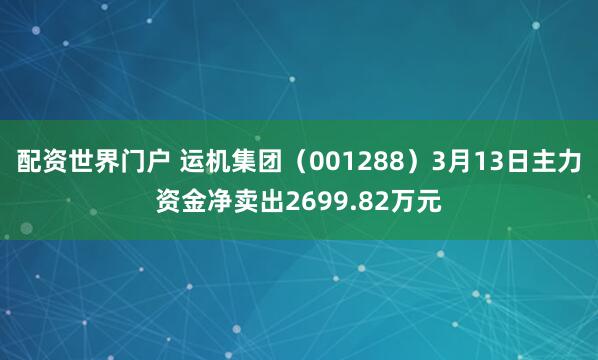 配资世界门户 运机集团（001288）3月13日主力资金净卖出2699.82万元