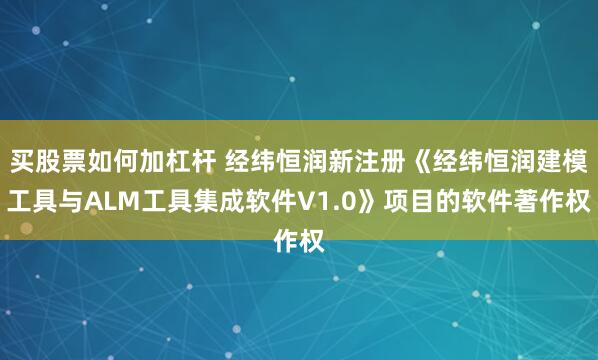 买股票如何加杠杆 经纬恒润新注册《经纬恒润建模工具与ALM工具集成软件V1.0》项目的软件著作权