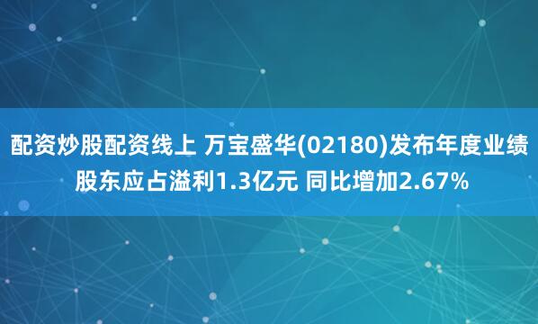 配资炒股配资线上 万宝盛华(02180)发布年度业绩 股东应占溢利1.3亿元 同比增加2.67%
