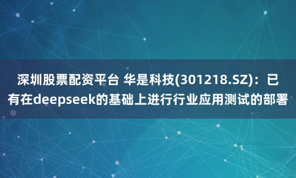 深圳股票配资平台 华是科技(301218.SZ)：已有在deepseek的基础上进行行业应用测试的部署
