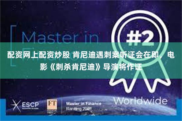 配资网上配资炒股 肯尼迪遇刺案听证会在即，电影《刺杀肯尼迪》导演将作证