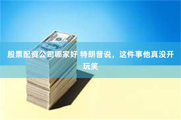 股票配资公司哪家好 特朗普说，这件事他真没开玩笑