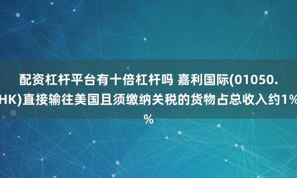 配资杠杆平台有十倍杠杆吗 嘉利国际(01050.HK)直接输往美国且须缴纳关税的货物占总收入约1%