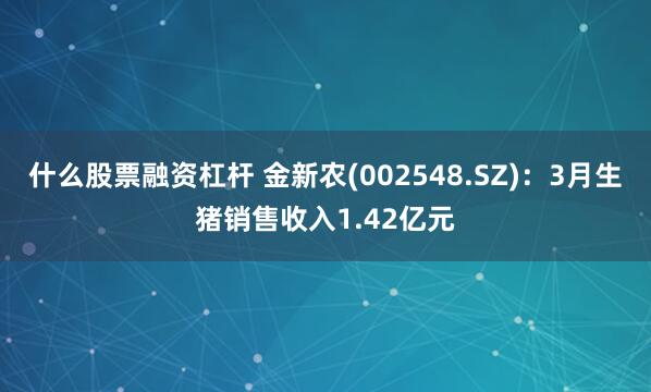 什么股票融资杠杆 金新农(002548.SZ)：3月生猪销售收入1.42亿元