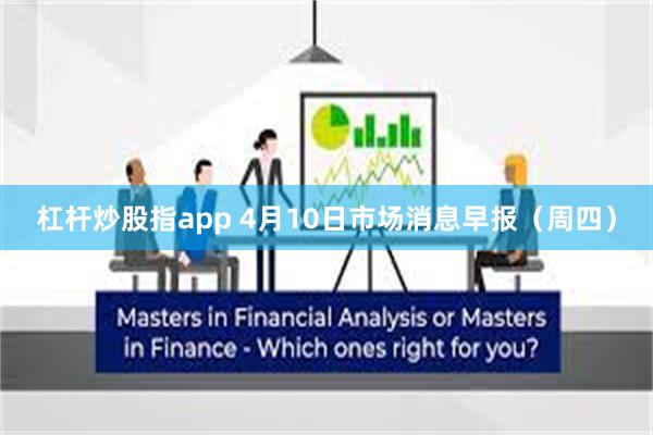 杠杆炒股指app 4月10日市场消息早报（周四）