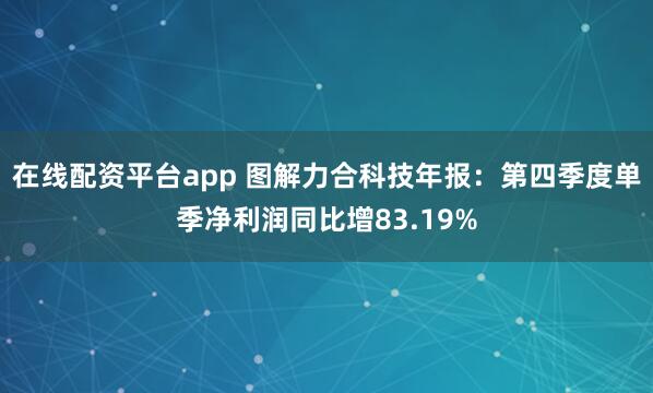 在线配资平台app 图解力合科技年报：第四季度单季净利润同比增83.19%
