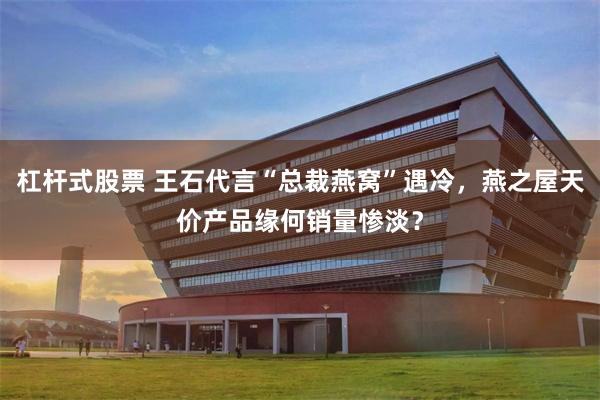 杠杆式股票 王石代言“总裁燕窝”遇冷，燕之屋天价产品缘何销量惨淡？