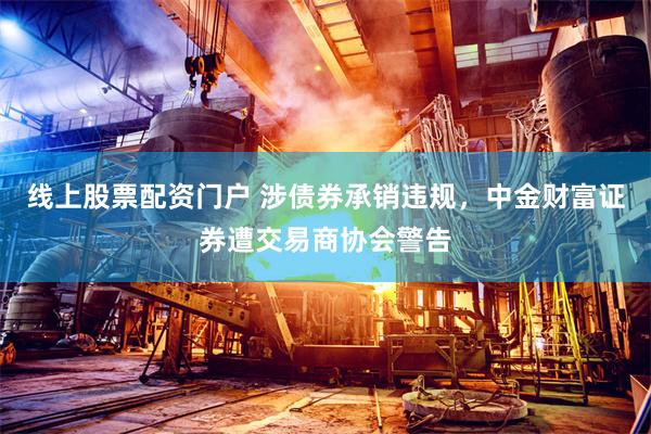 线上股票配资门户 涉债券承销违规，中金财富证券遭交易商协会警告