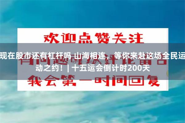 现在股市还有杠杆吗 山海相连，等你来赴这场全民运动之约！| 十五运会倒计时200天