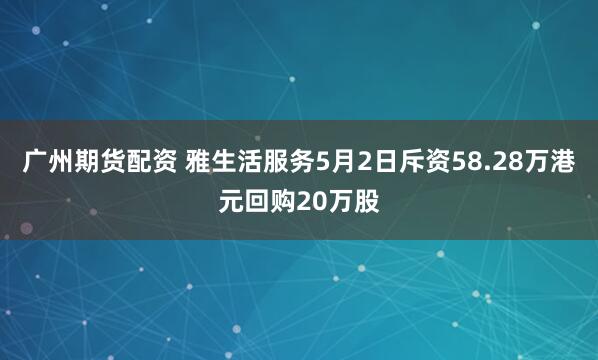 广州期货配资 雅生活服务5月2日斥资58.28万港元回购20万股