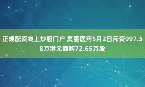 正规配资线上炒股门户 复星医药5月2日斥资997.58万港元回购72.65万股