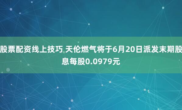 股票配资线上技巧 天伦燃气将于6月20日派发末期股息每股0.0979元
