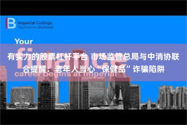有实力的股票杠杆平台 市场监管总局与中消协联合提醒：老年人当心“保健品”诈骗陷阱