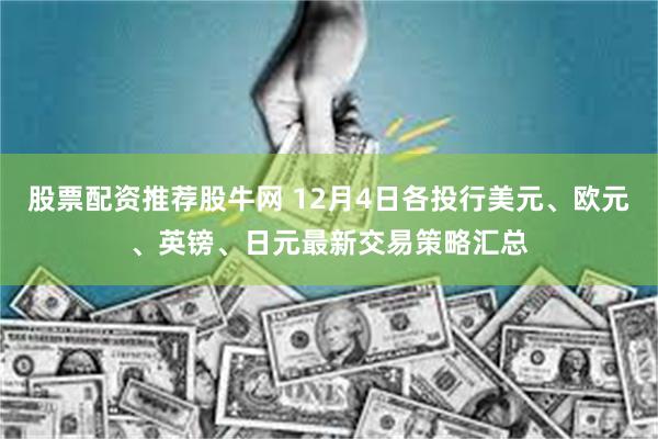 股票配资推荐股牛网 12月4日各投行美元、欧元、英镑、日元最新交易策略汇总