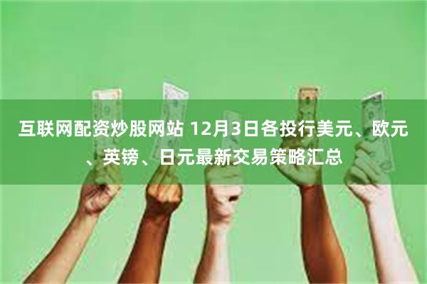 互联网配资炒股网站 12月3日各投行美元、欧元、英镑、日元最新交易策略汇总