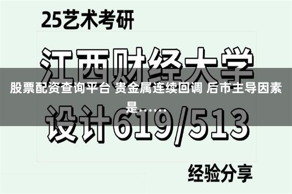 股票配资查询平台 贵金属连续回调 后市主导因素是……