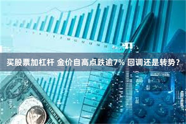 买股票加杠杆 金价自高点跌逾7% 回调还是转势？