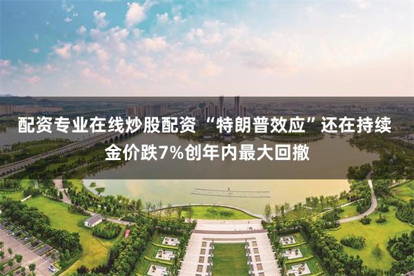 配资专业在线炒股配资 “特朗普效应”还在持续 金价跌7%创年内最大回撤