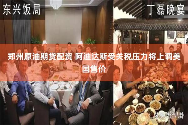 郑州原油期货配资 阿迪达斯受关税压力将上调美国售价