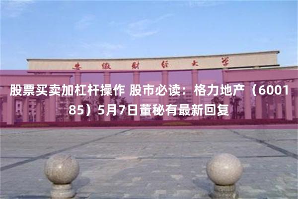 股票买卖加杠杆操作 股市必读：格力地产（600185）5月7日董秘有最新回复