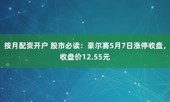 按月配资开户 股市必读：豪尔赛5月7日涨停收盘，收盘价12.55元