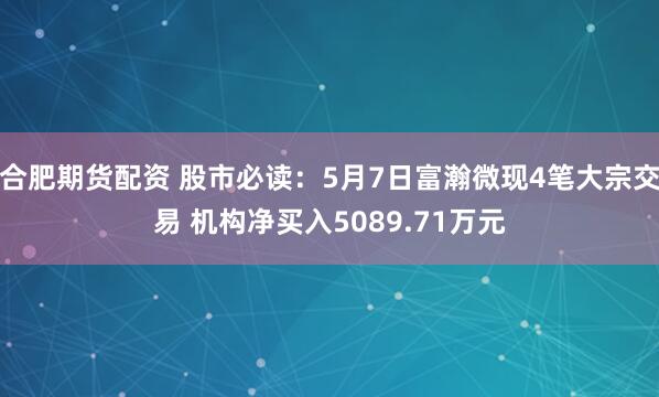 合肥期货配资 股市必读：5月7日富瀚微现4笔大宗交易 机构净买入5089.71万元