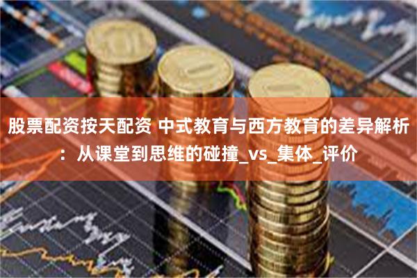 股票配资按天配资 中式教育与西方教育的差异解析：从课堂到思维的碰撞_vs_集体_评价
