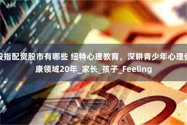 股指配资股市有哪些 纽特心理教育，深耕青少年心理健康领域20年_家长_孩子_Feeling