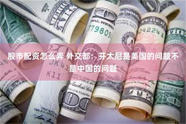 股市配资怎么弄 外交部：芬太尼是美国的问题不是中国的问题