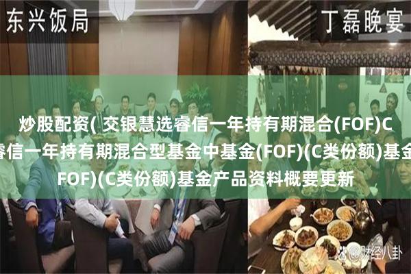 炒股配资( 交银慧选睿信一年持有期混合(FOF)C: 交银施罗德慧选睿信一年持有期混合型基金中基金(FOF)(C类份额)基金产品资料概要更新