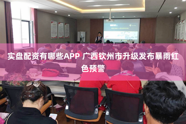 实盘配资有哪些APP 广西钦州市升级发布暴雨红色预警