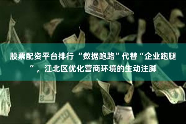股票配资平台排行 “数据跑路”代替“企业跑腿”，江北区优化营商环境的生动注脚