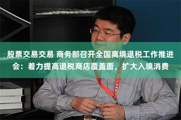 股票交易交易 商务部召开全国离境退税工作推进会：着力提高退税商店覆盖面，扩大入境消费