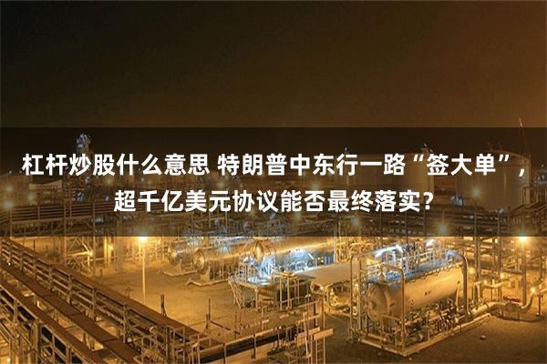 杠杆炒股什么意思 特朗普中东行一路“签大单”，超千亿美元协议能否最终落实？