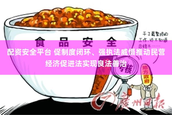 配资安全平台 促制度闭环、强执法威慑推动民营经济促进法实现良法善治