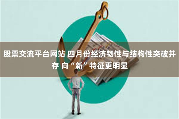 股票交流平台网站 四月份经济韧性与结构性突破并存 向“新”特征更明显
