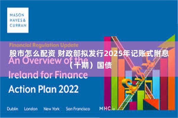 股市怎么配资 财政部拟发行2025年记账式附息（十期）国债