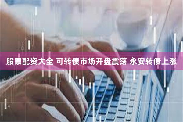 股票配资大全 可转债市场开盘震荡 永安转债上涨