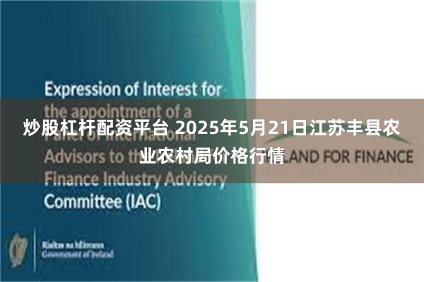 炒股杠杆配资平台 2025年5月21日江苏丰县农业农村局价格行情