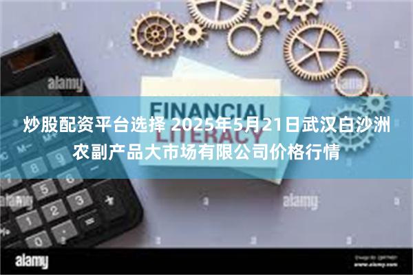 炒股配资平台选择 2025年5月21日武汉白沙洲农副产品大市场有限公司价格行情